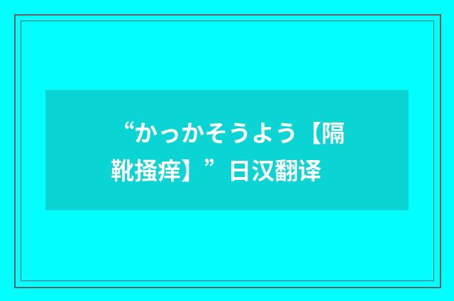 “かっかそうよう【隔靴掻痒】”日汉翻译