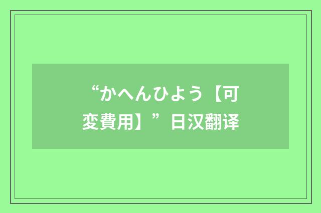 “かへんひよう【可変費用】”日汉翻译