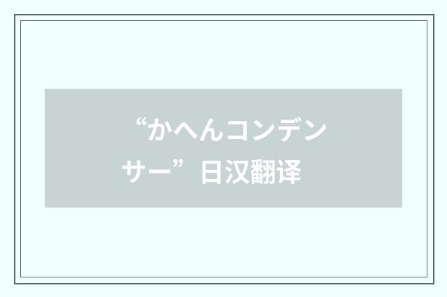 “かへんコンデンサー”日汉翻译
