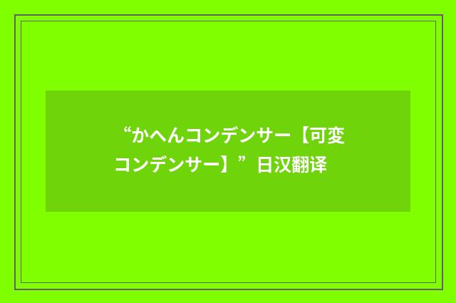 “かへんコンデンサー【可変コンデンサー】”日汉翻译