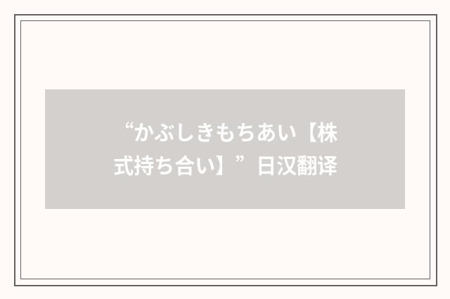 “かぶしきもちあい【株式持ち合い】”日汉翻译
