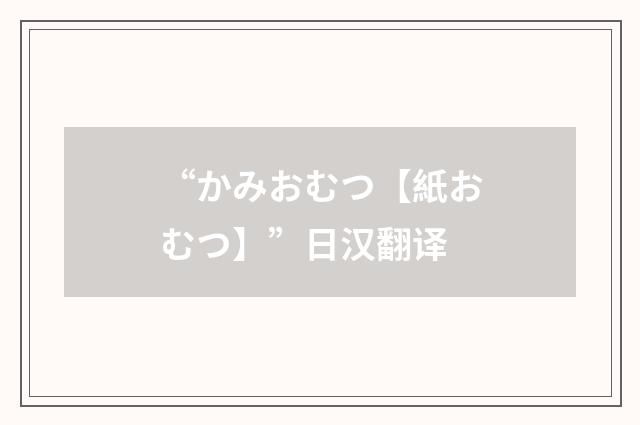 “かみおむつ【紙おむつ】”日汉翻译