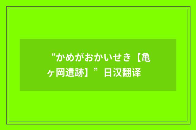 “かめがおかいせき【亀ヶ岡遺跡】”日汉翻译