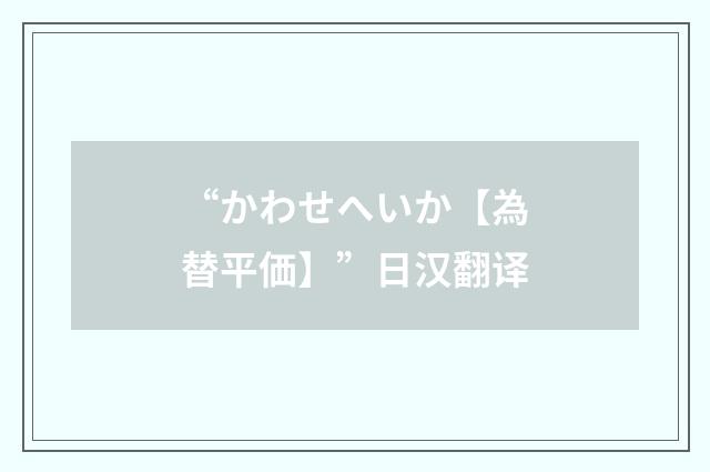 “かわせへいか【為替平価】”日汉翻译