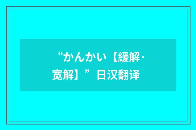 “かんかい【緩解·宽解】”日汉翻译
