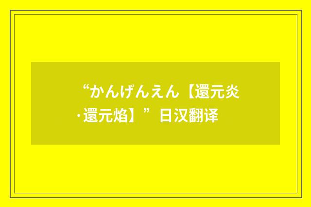 “かんげんえん【還元炎·還元焰】”日汉翻译