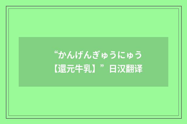 “かんげんぎゅうにゅう【還元牛乳】”日汉翻译