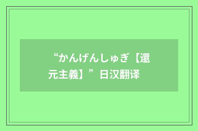 “かんげんしゅぎ【還元主義】”日汉翻译
