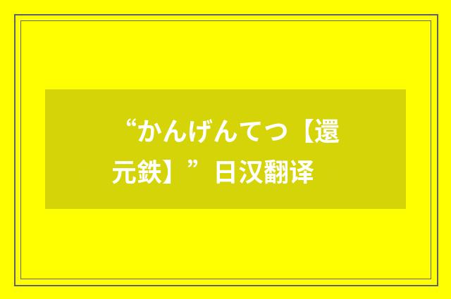 “かんげんてつ【還元鉄】”日汉翻译