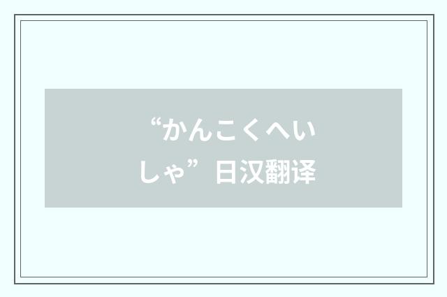“かんこくへいしゃ”日汉翻译