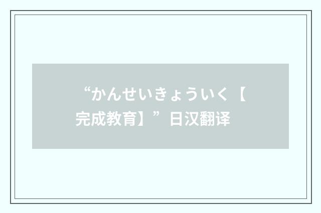 “かんせいきょういく【完成教育】”日汉翻译