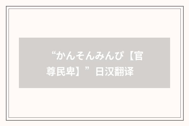 “かんそんみんぴ【官尊民卑】”日汉翻译