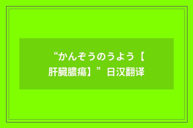 “かんぞうのうよう【肝臓膿瘍】”日汉翻译