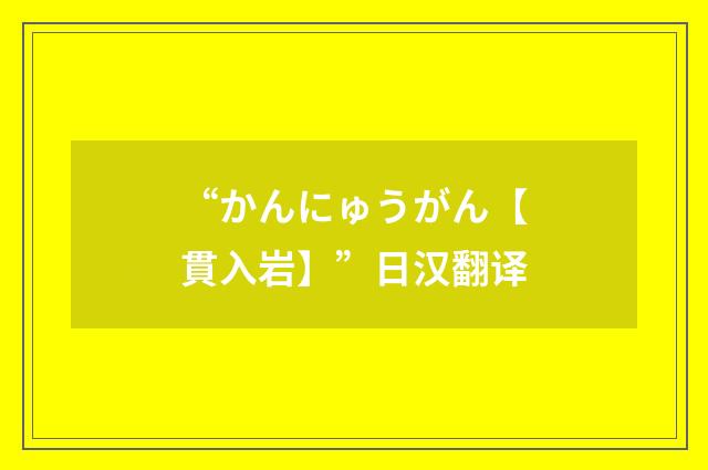 “かんにゅうがん【貫入岩】”日汉翻译
