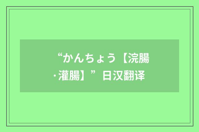“かんちょう【浣腸·灌腸】”日汉翻译