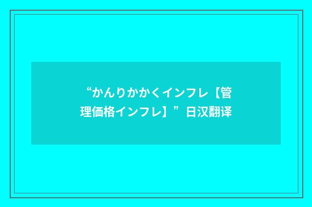 “かんりかかくインフレ【管理価格インフレ】”日汉翻译