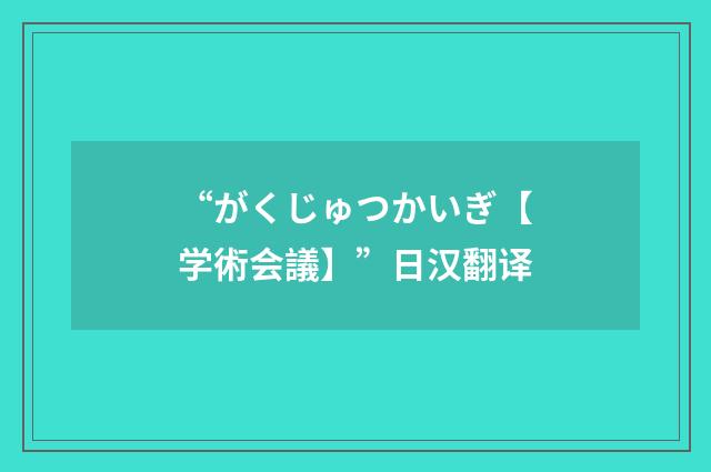 “がくじゅつかいぎ【学術会議】”日汉翻译