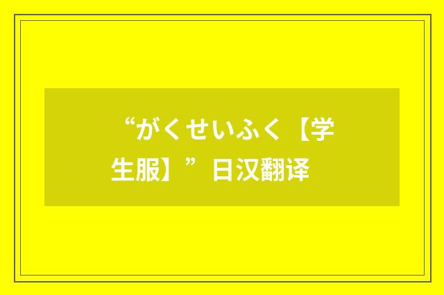 “がくせいふく【学生服】”日汉翻译