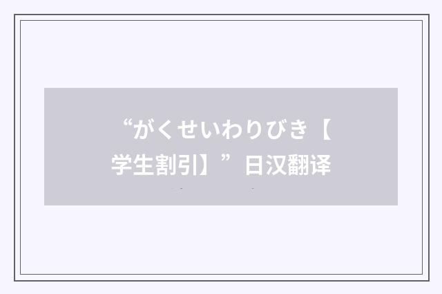 “がくせいわりびき【学生割引】”日汉翻译