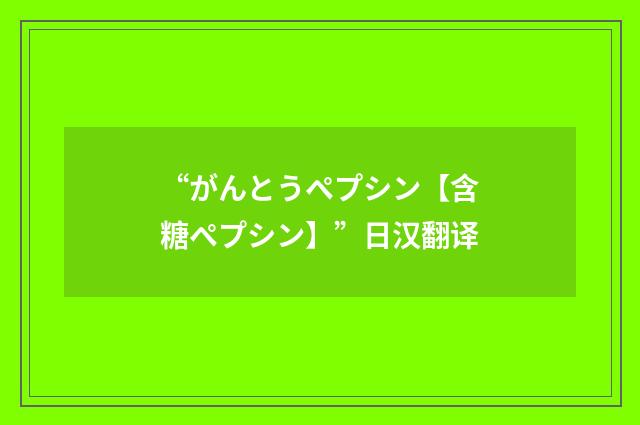 “がんとうペプシン【含糖ペプシン】”日汉翻译