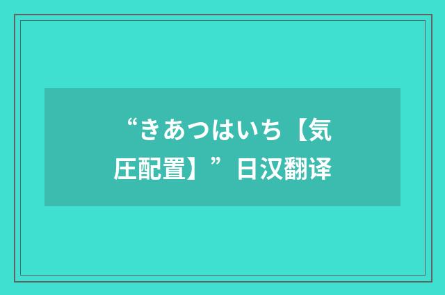 “きあつはいち【気圧配置】”日汉翻译