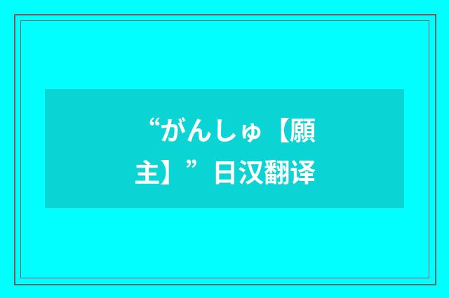 “がんしゅ【願主】”日汉翻译