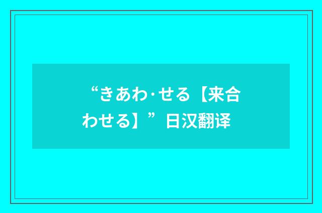 “きあわ·せる【来合わせる】”日汉翻译