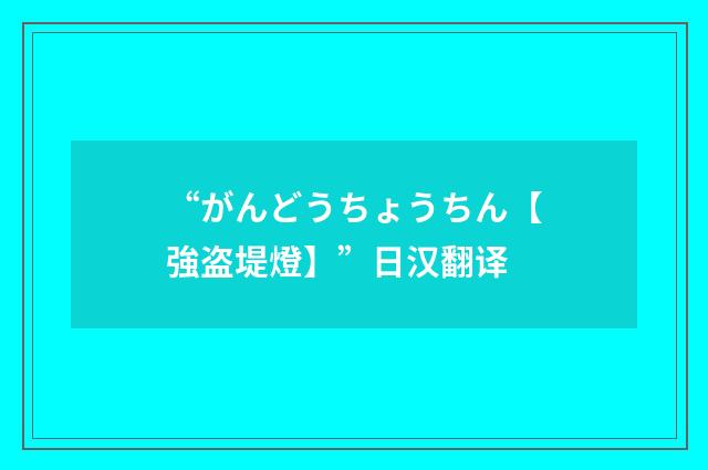 “がんどうちょうちん【強盗堤燈】”日汉翻译