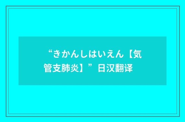 “きかんしはいえん【気管支肺炎】”日汉翻译