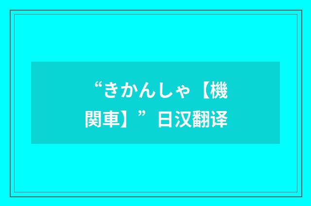 “きかんしゃ【機関車】”日汉翻译