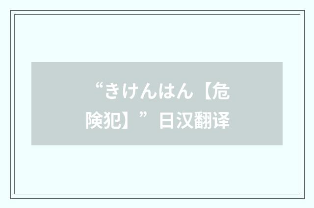 “きけんはん【危険犯】”日汉翻译
