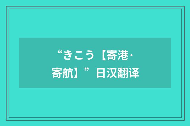“きこう【寄港·寄航】”日汉翻译