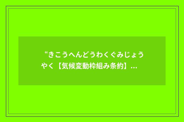 “きこうへんどうわくぐみじょうやく【気候変動枠組み条約】”日汉翻译