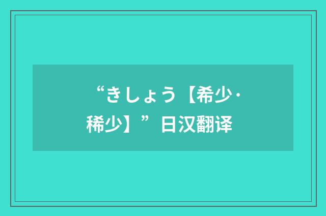 “きしょう【希少·稀少】”日汉翻译