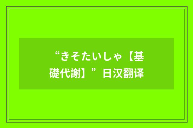 “きそたいしゃ【基礎代謝】”日汉翻译