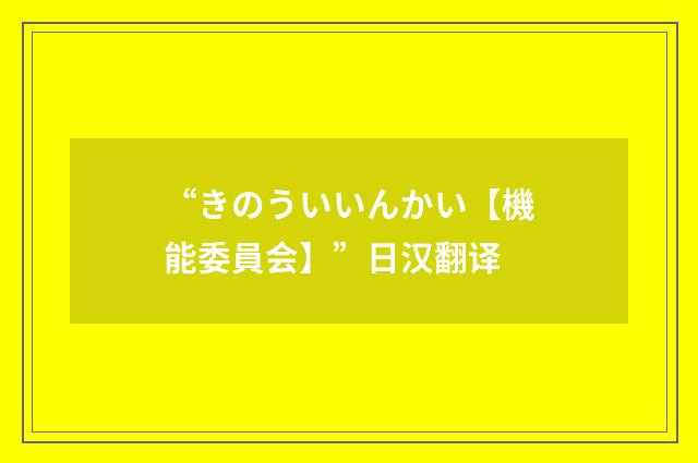 “きのういいんかい【機能委員会】”日汉翻译