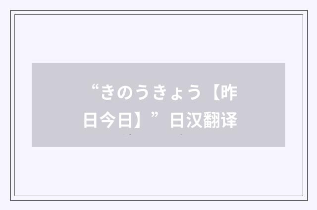 “きのうきょう【昨日今日】”日汉翻译
