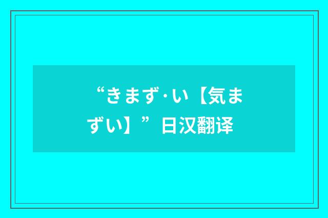 “きまず·い【気まずい】”日汉翻译