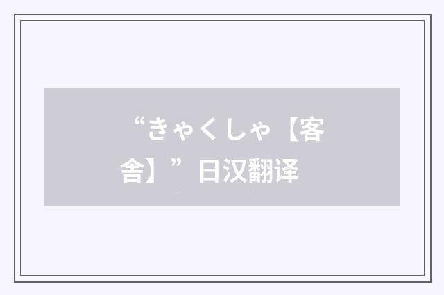 “きゃくしゃ【客舎】”日汉翻译