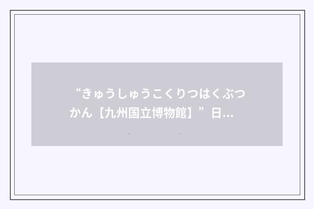 “きゅうしゅうこくりつはくぶつかん【九州国立博物館】”日汉翻译