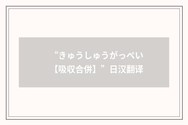 “きゅうしゅうがっぺい【吸収合併】”日汉翻译