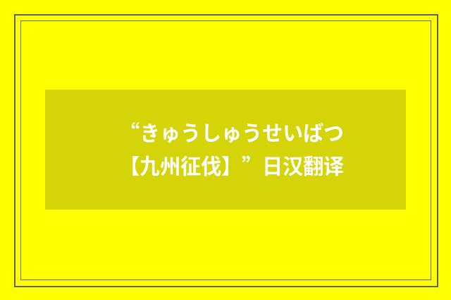 “きゅうしゅうせいばつ【九州征伐】”日汉翻译