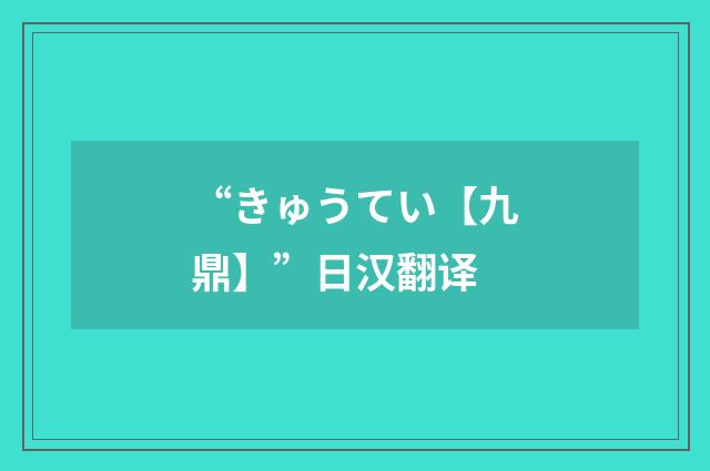 “きゅうてい【九鼎】”日汉翻译