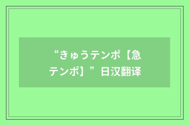 “きゅうテンポ【急テンポ】”日汉翻译