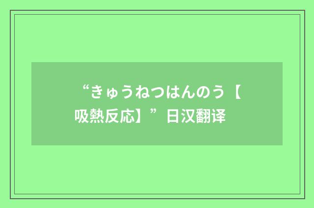 “きゅうねつはんのう【吸熱反応】”日汉翻译