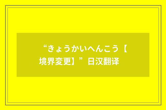 “きょうかいへんこう【境界変更】”日汉翻译