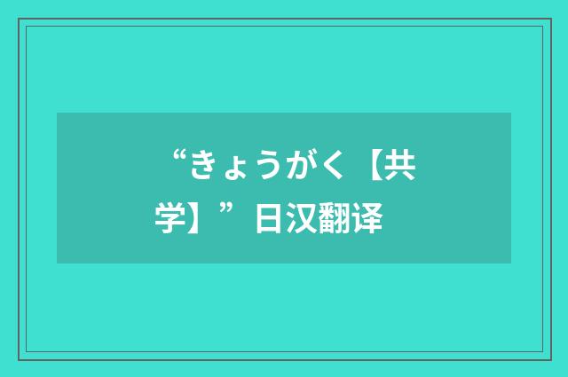 “きょうがく【共学】”日汉翻译