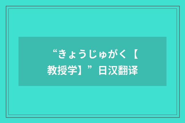 “きょうじゅがく【教授学】”日汉翻译
