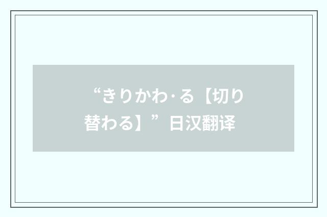 “きりかわ·る【切り替わる】”日汉翻译