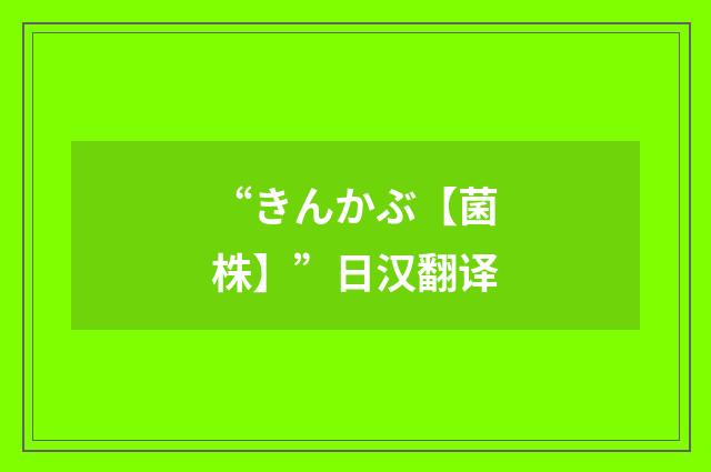 “きんかぶ【菌株】”日汉翻译